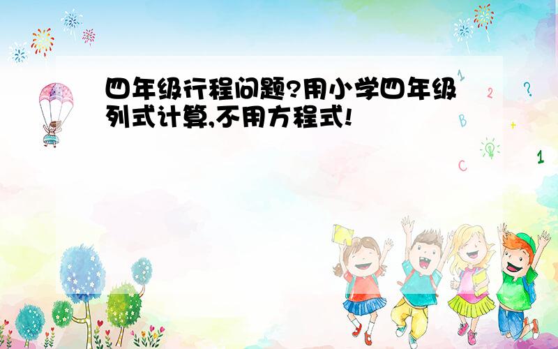 四年级行程问题?用小学四年级列式计算,不用方程式!