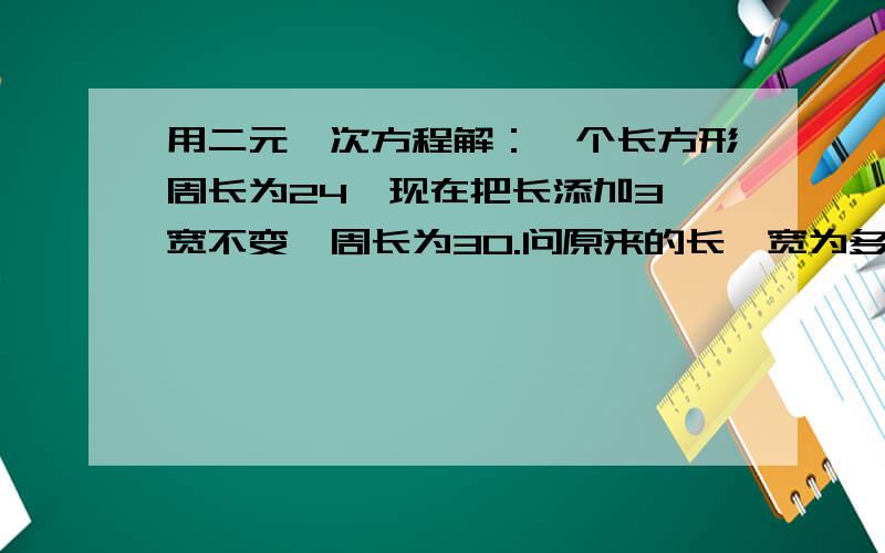 用二元一次方程解：一个长方形周长为24,现在把长添加3,宽不变,周长为30.问原来的长、宽为多少?