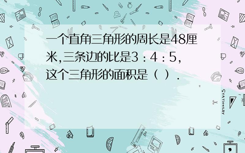 一个直角三角形的周长是48厘米,三条边的比是3：4：5,这个三角形的面积是（ ）．