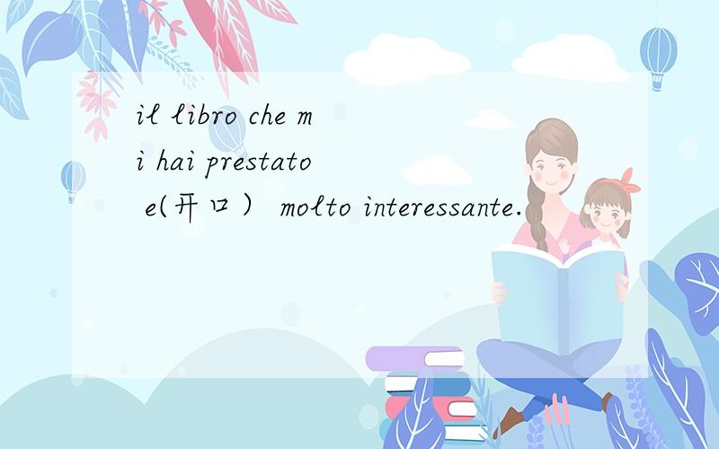 il libro che mi hai prestato e(开口） molto interessante.