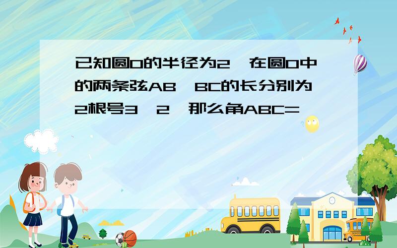 已知圆O的半径为2,在圆O中的两条弦AB、BC的长分别为2根号3、2,那么角ABC=