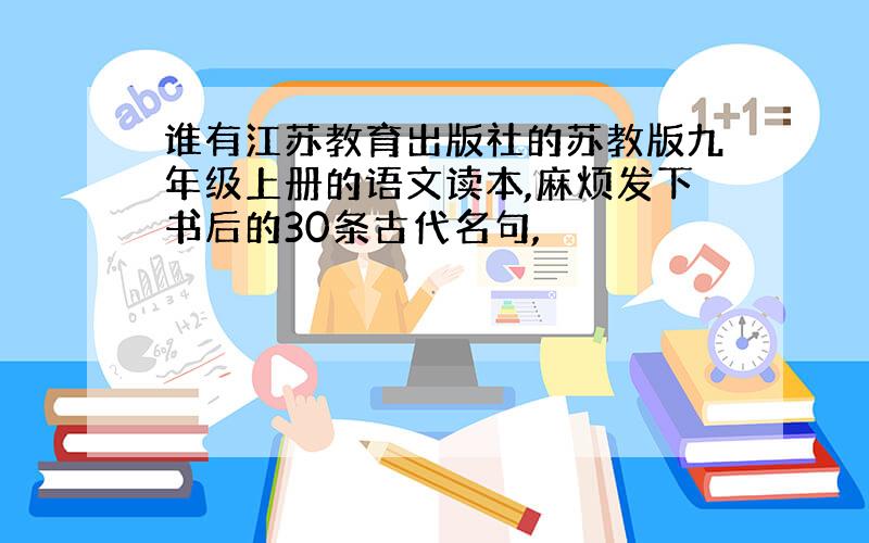 谁有江苏教育出版社的苏教版九年级上册的语文读本,麻烦发下书后的30条古代名句,