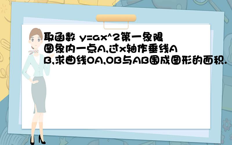 取函数 y=ax^2第一象限图象内一点A,过x轴作垂线AB,求曲线OA,OB与AB围成图形的面积.