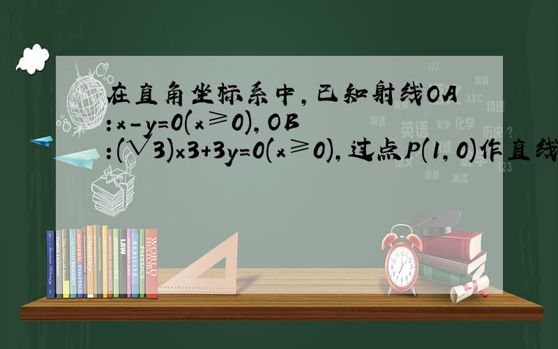 在直角坐标系中,已知射线OA:x-y=0(x≥0),OB:(√3)×3+3y=0(x≥0),过点P(1,0)作直线分别交