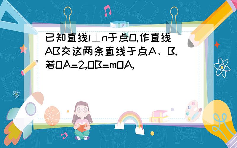 已知直线l⊥n于点O,作直线AB交这两条直线于点A、B.若OA=2,OB=mOA,