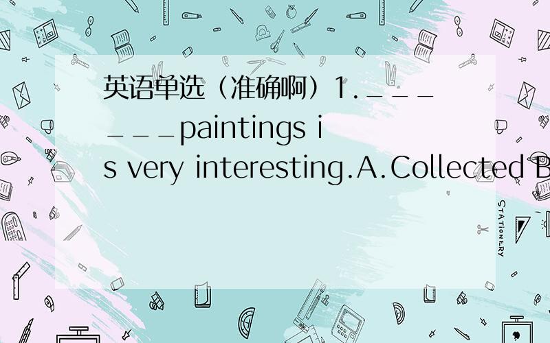 英语单选（准确啊）1.______paintings is very interesting.A.Collected B