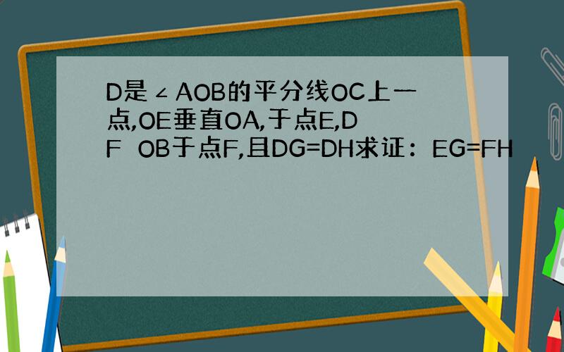 D是∠AOB的平分线OC上一点,OE垂直OA,于点E,DF⊥OB于点F,且DG=DH求证：EG=FH