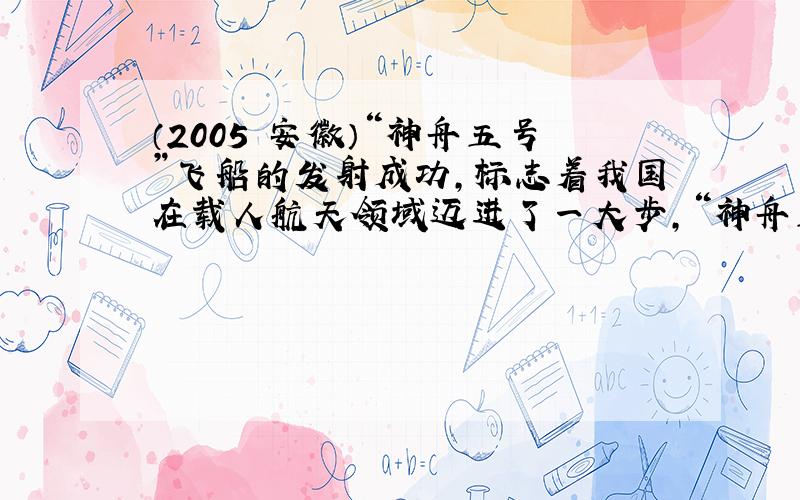 （2005•安徽）“神舟五号”飞船的发射成功，标志着我国在载人航天领域迈进了一大步，“神舟五号”飞船在加速升空的过程中，