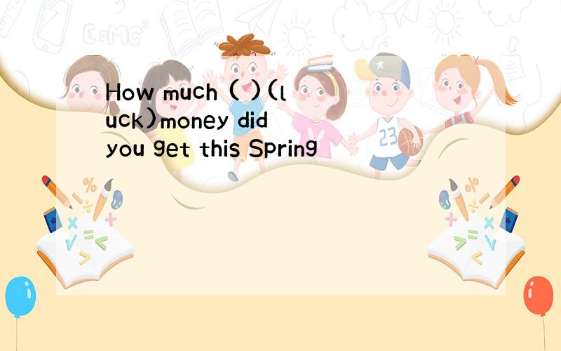 How much ( )(luck)money did you get this Spring