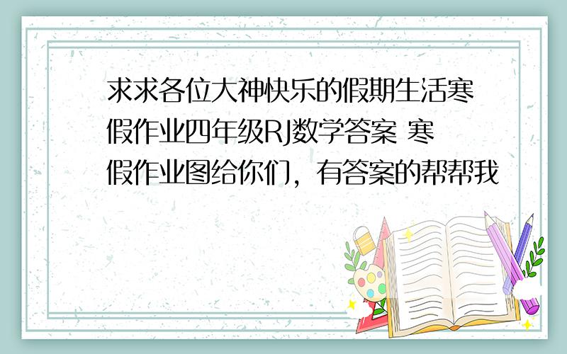 求求各位大神快乐的假期生活寒假作业四年级RJ数学答案 寒假作业图给你们，有答案的帮帮我