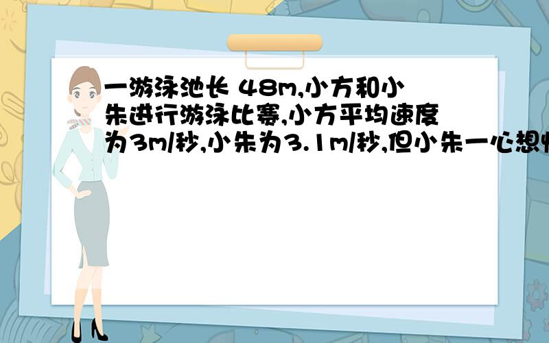 一游泳池长 48m,小方和小朱进行游泳比赛,小方平均速度为3m/秒,小朱为3.1m/秒,但小朱一心想快,不看方向沿斜线游