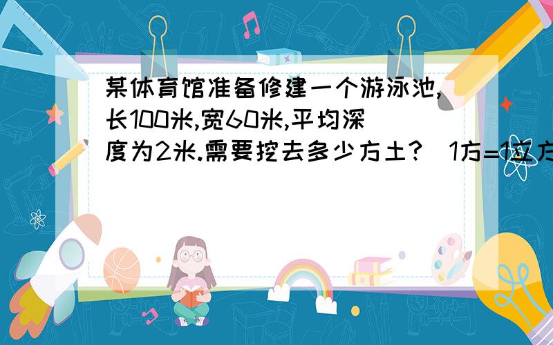 某体育馆准备修建一个游泳池,长100米,宽60米,平均深度为2米.需要挖去多少方土?（1方=1立方米）