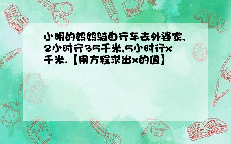 小明的妈妈骑自行车去外婆家,2小时行35千米,5小时行x千米.【用方程求出x的值】