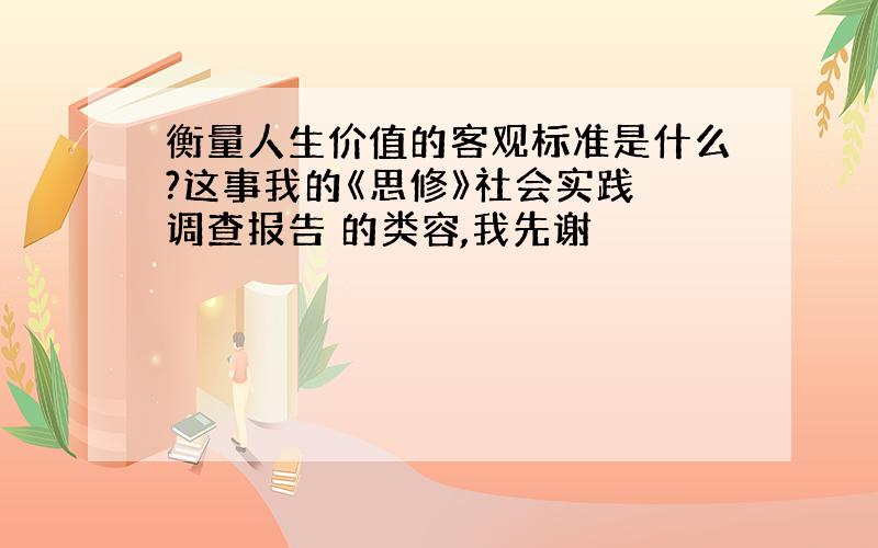 衡量人生价值的客观标准是什么?这事我的《思修》社会实践 调查报告 的类容,我先谢