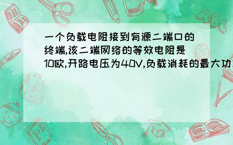 一个负载电阻接到有源二端口的终端,该二端网络的等效电阻是10欧,开路电压为40V,负载消耗的最大功率为?