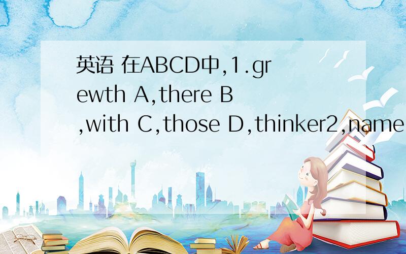 英语 在ABCD中,1.grewth A,there B,with C,those D,thinker2,name A,