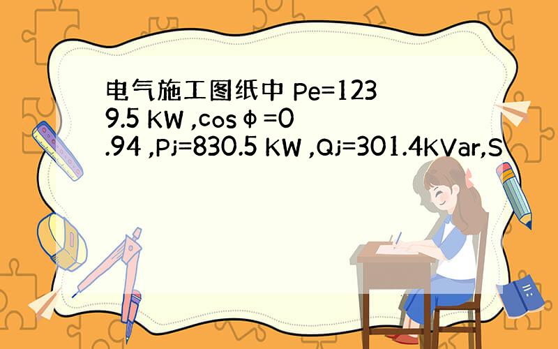 电气施工图纸中 Pe=1239.5 KW ,cosφ=0.94 ,Pj=830.5 KW ,Qj=301.4KVar,S