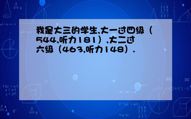 我是大三的学生,大一过四级（544,听力181）,大二过六级（463,听力148）.