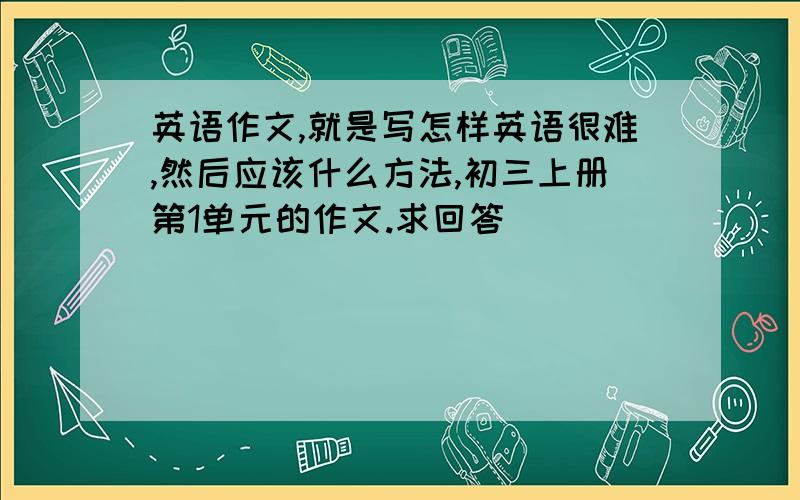 英语作文,就是写怎样英语很难,然后应该什么方法,初三上册第1单元的作文.求回答