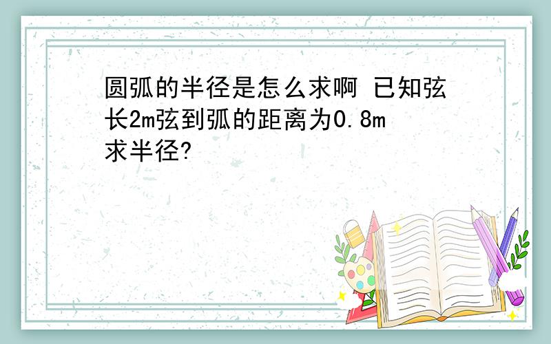 圆弧的半径是怎么求啊 已知弦长2m弦到弧的距离为0.8m求半径?