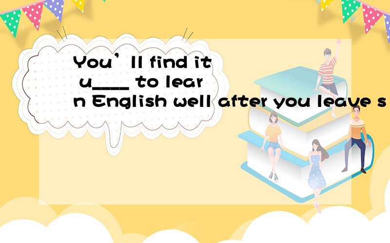 You’ll find it u____ to learn English well after you leave s