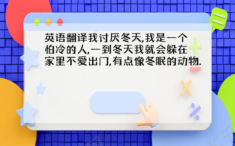 英语翻译我讨厌冬天,我是一个怕冷的人,一到冬天我就会躲在家里不爱出门,有点像冬眠的动物.