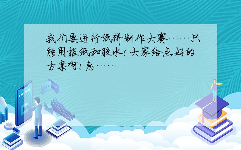 我们要进行纸桥制作大赛……只能用报纸和胶水!大家给点好的方案啊!急……