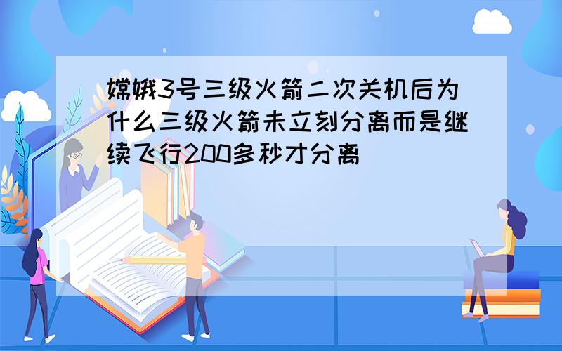 嫦娥3号三级火箭二次关机后为什么三级火箭未立刻分离而是继续飞行200多秒才分离