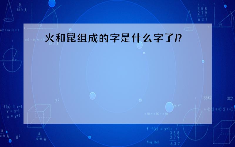 火和昆组成的字是什么字了/?