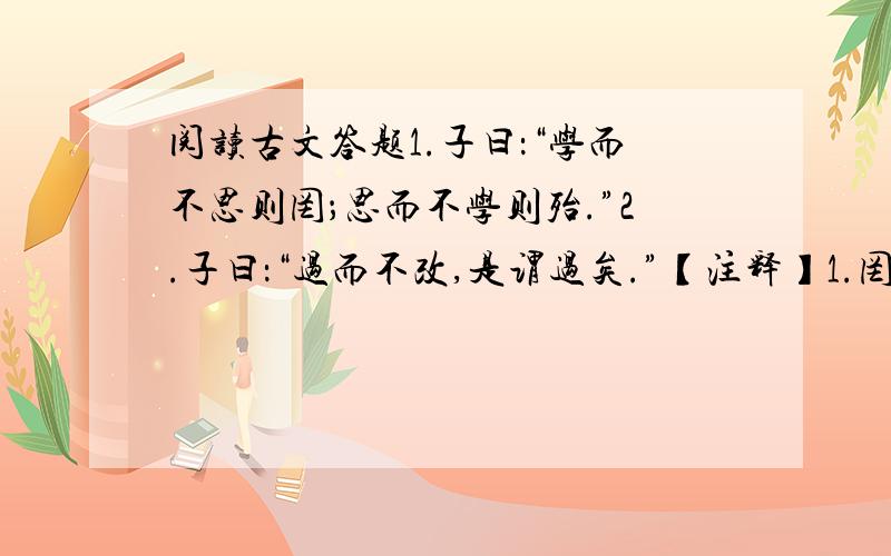 阅读古文答题1.子曰：“学而不思则罔；思而不学则殆.”2.子曰：“过而不改,是谓过矣.”【注释】1.罔：蒙蔽,欺骗 2.