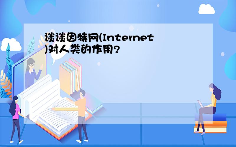 谈谈因特网(Internet)对人类的作用?