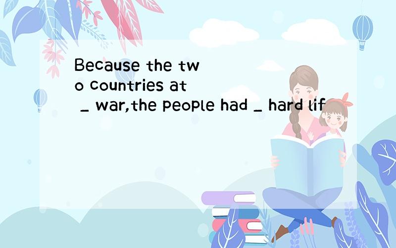 Because the two countries at _ war,the people had _ hard lif