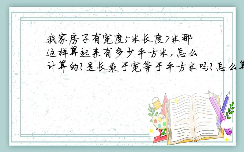 我家房子有宽度5米长度7米那这样算起来有多少平方米,怎么计算的?是长乘于宽等于平方米吗?怎么算的有人愿意告诉我吗