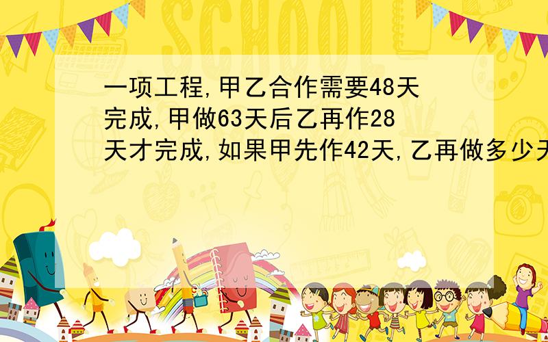 一项工程,甲乙合作需要48天完成,甲做63天后乙再作28天才完成,如果甲先作42天,乙再做多少天才完成?