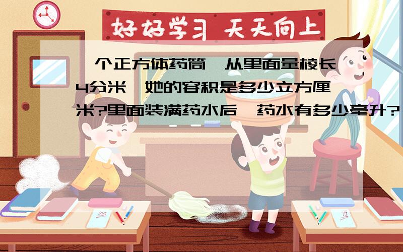 一个正方体药筒,从里面量棱长4分米,她的容积是多少立方厘米?里面装满药水后,药水有多少毫升?