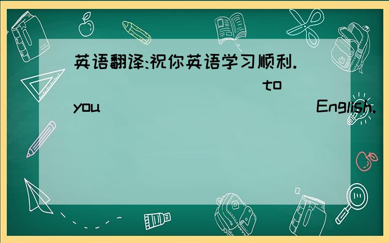 英语翻译:祝你英语学习顺利._____ _____to you_____ ______ English.