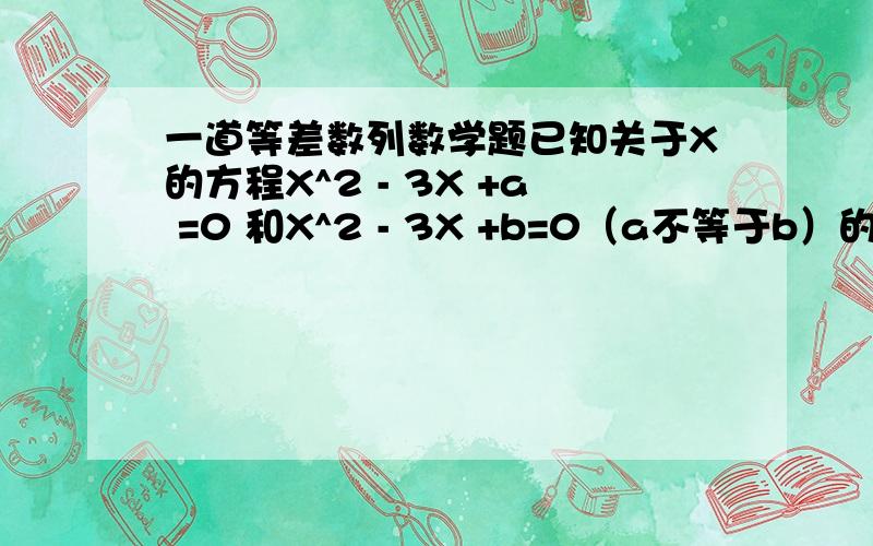 一道等差数列数学题已知关于X的方程X^2 - 3X +a =0 和X^2 - 3X +b=0（a不等于b）的四个根组成首