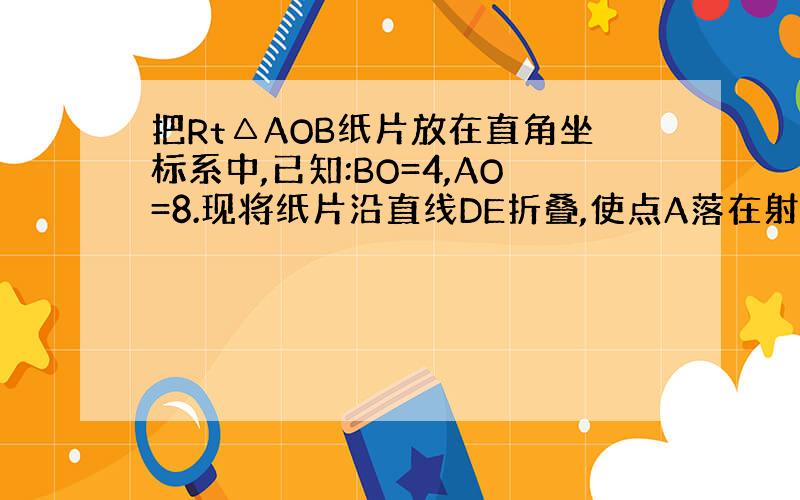 把Rt△AOB纸片放在直角坐标系中,已知:BO=4,AO=8.现将纸片沿直线DE折叠,使点A落在射线AB上的A’处,