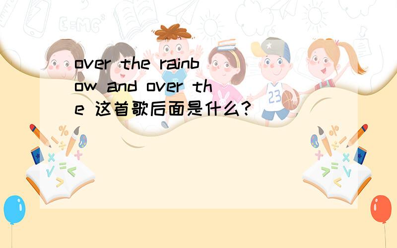 over the rainbow and over the 这首歌后面是什么?