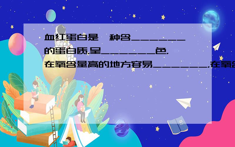 血红蛋白是一种含______的蛋白质，呈______色，在氧含量高的地方容易______，在氧含量低的地方又容易____