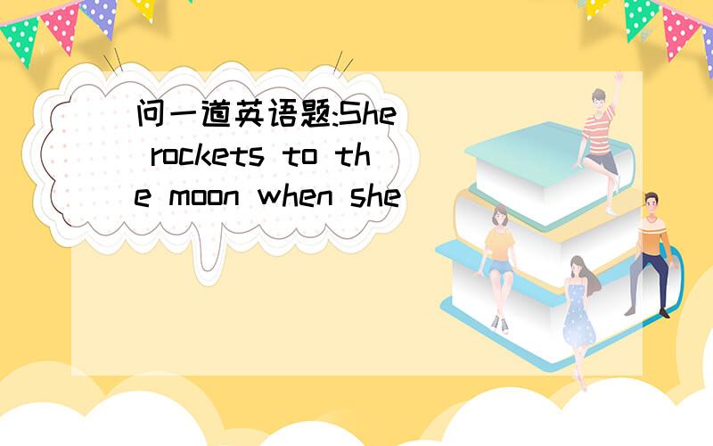 问一道英语题:She ( ) rockets to the moon when she