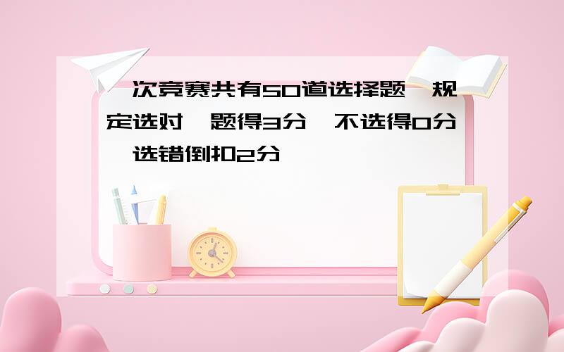 一次竞赛共有50道选择题,规定选对一题得3分,不选得0分,选错倒扣2分