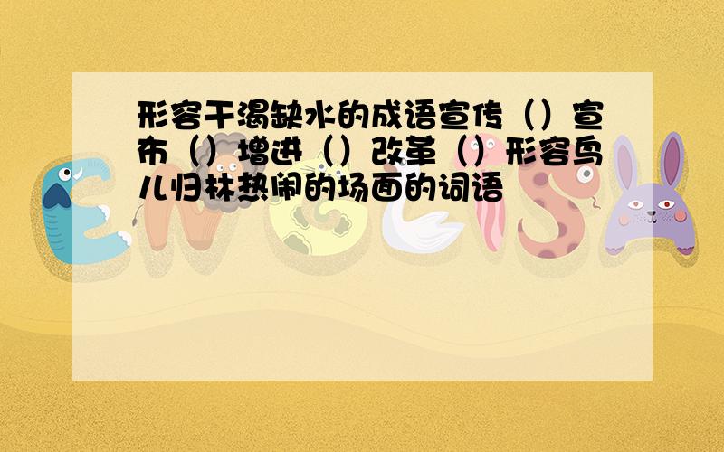 形容干渴缺水的成语宣传（）宣布（）增进（）改革（）形容鸟儿归林热闹的场面的词语