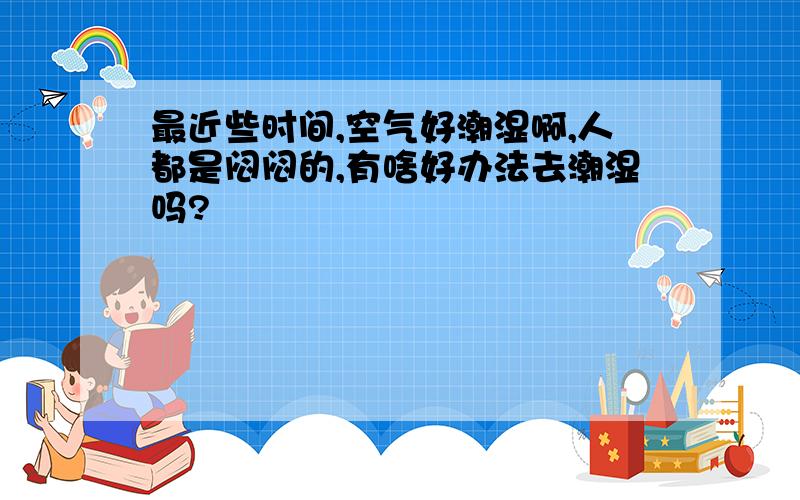 最近些时间,空气好潮湿啊,人都是闷闷的,有啥好办法去潮湿吗?