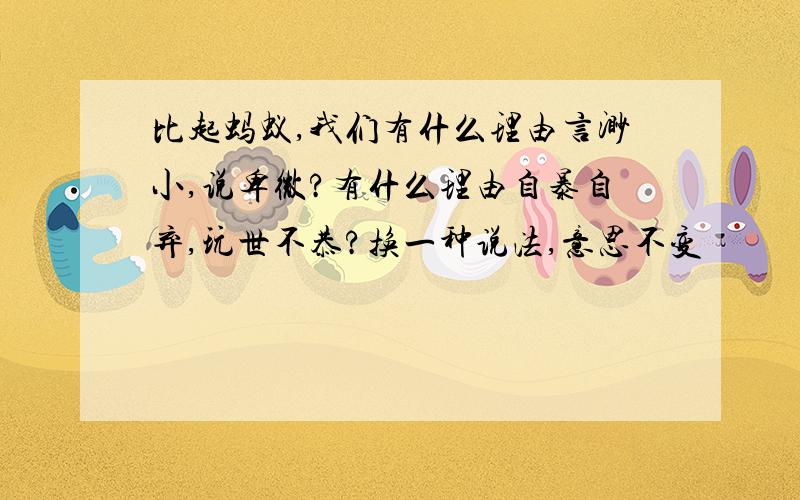 比起蚂蚁,我们有什么理由言渺小,说卑微?有什么理由自暴自弃,玩世不恭?换一种说法,意思不变