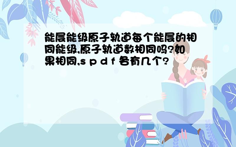 能层能级原子轨道每个能层的相同能级,原子轨道数相同吗?如果相同,s p d f 各有几个?