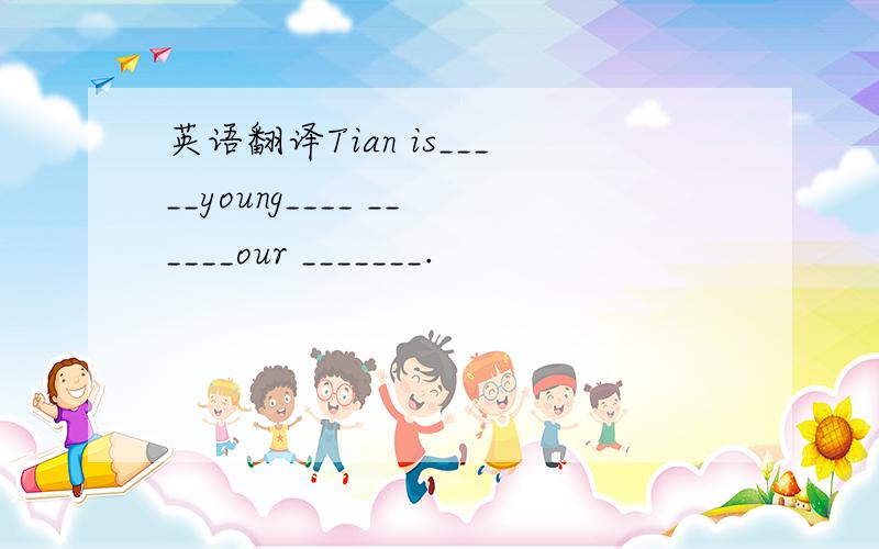 英语翻译Tian is_____young____ ______our _______.