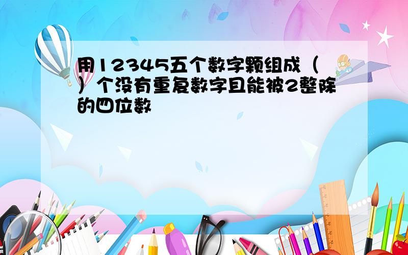 用12345五个数字颗组成（）个没有重复数字且能被2整除的四位数