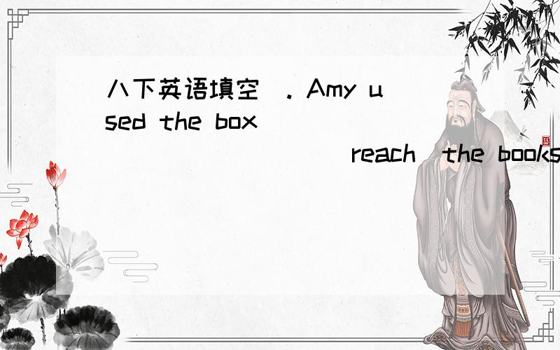 八下英语填空). Amy used the box __________ (reach)the books on the