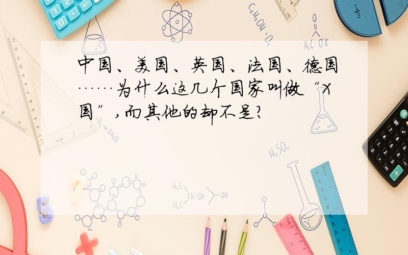 中国、美国、英国、法国、德国……为什么这几个国家叫做“X国”,而其他的却不是?